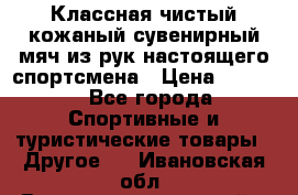 Классная чистый кожаный сувенирный мяч из рук настоящего спортсмена › Цена ­ 1 000 - Все города Спортивные и туристические товары » Другое   . Ивановская обл.,Верхнеландеховский р-н